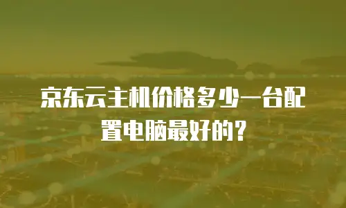 京东云主机价格多少一台配置电脑最好的？
