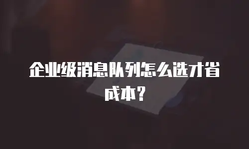 企业级消息队列怎么选才省成本？