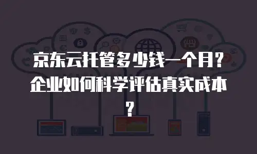 京东云托管多少钱一个月？企业如何科学评估真实成本？