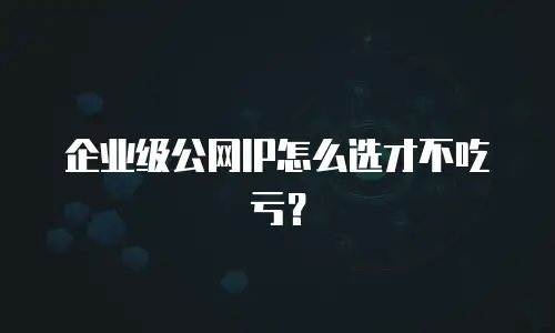 企业级公网IP怎么选才不吃亏？