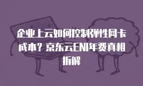 企业上云如何控制弹性网卡成本？京东云ENI年费真相拆解