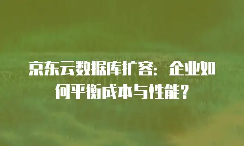 京东云数据库扩容：企业如何平衡成本与性能？
