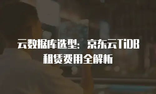 云数据库选型：京东云TiDB租赁费用全解析