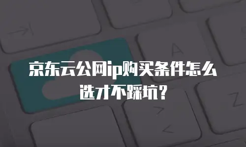京东云公网ip购买条件怎么选才不踩坑？