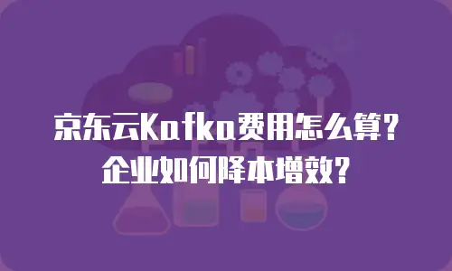京东云Kafka费用怎么算？企业如何降本增效？