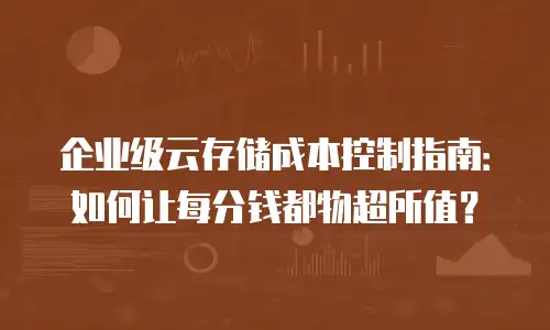 企业级云存储成本控制指南：如何让每分钱都物超所值？