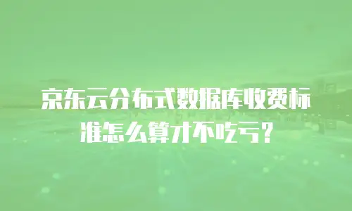 京东云分布式数据库收费标准怎么算才不吃亏？