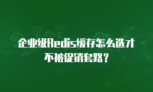 企业级Redis缓存怎么选才不被促销套路？
