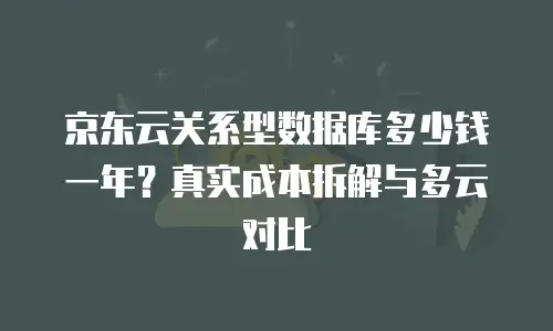 京东云关系型数据库多少钱一年？真实成本拆解与多云对比