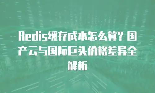 Redis缓存成本怎么算？国产云与国际巨头价格差异全解析