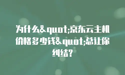 为什么"京东云主机价格多少钱"总让你纠结？