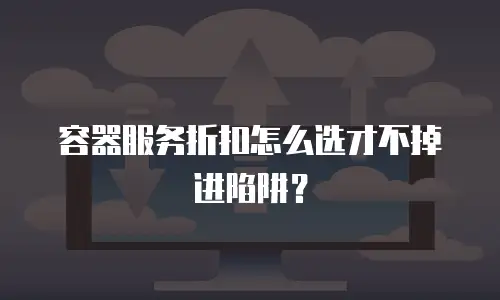 容器服务折扣怎么选才不掉进陷阱？