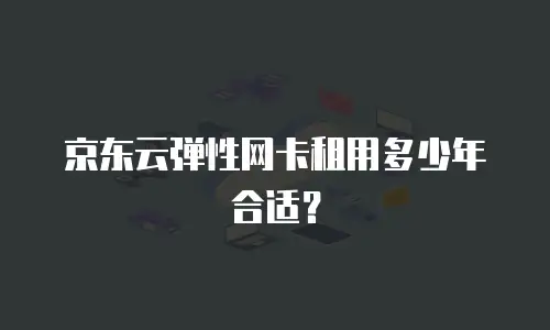 京东云弹性网卡租用多少年合适？