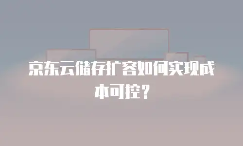 京东云储存扩容如何实现成本可控？
