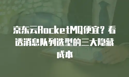 京东云RocketMQ便宜？看透消息队列选型的三大隐藏成本