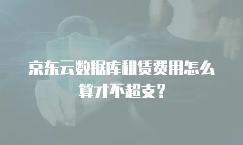 京东云数据库租赁费用怎么算才不超支？