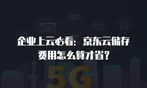 企业上云必看：京东云储存费用怎么算才省？