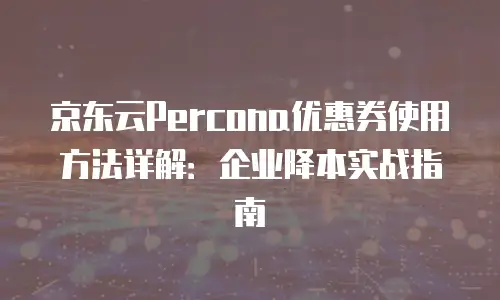 京东云Percona优惠券使用方法详解：企业降本实战指南