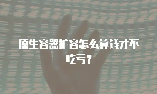 原生容器扩容怎么算钱才不吃亏？