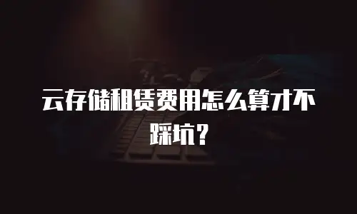 云存储租赁费用怎么算才不踩坑？