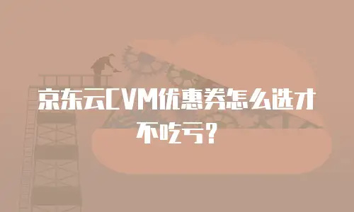 京东云CVM优惠券怎么选才不吃亏？