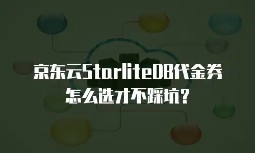 京东云StarliteDB代金券怎么选才不踩坑？