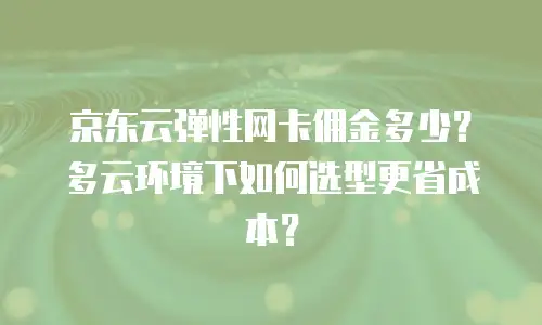 京东云弹性网卡佣金多少？多云环境下如何选型更省成本？