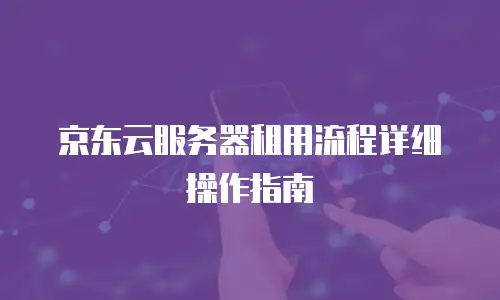 京东云服务器租用流程详细操作指南