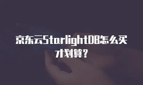 京东云StarlightDB怎么买才划算？