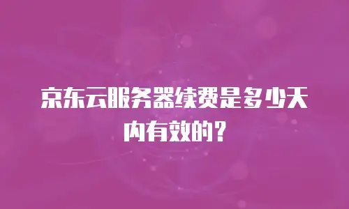 京东云服务器续费是多少天内有效的？