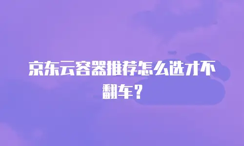 京东云容器推荐怎么选才不翻车？