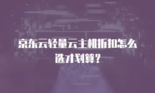 京东云轻量云主机折扣怎么选才划算？