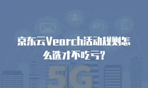 京东云Vearch活动规则怎么选才不吃亏？