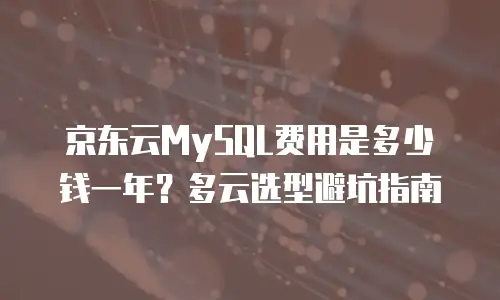 京东云MySQL费用是多少钱一年？多云选型避坑指南