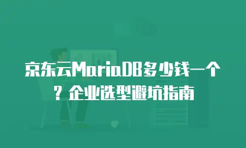 京东云MariaDB多少钱一个？企业选型避坑指南