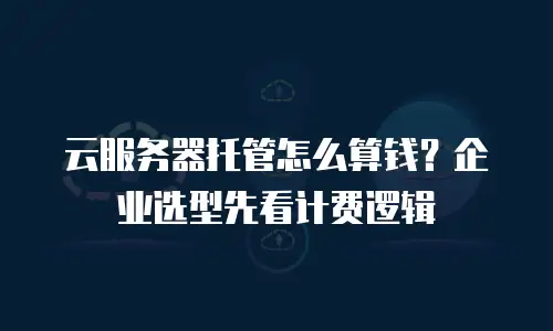 云服务器托管怎么算钱？企业选型先看计费逻辑