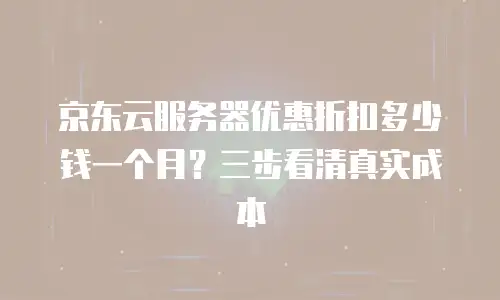京东云服务器优惠折扣多少钱一个月？三步看清真实成本