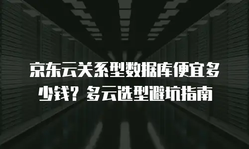 京东云关系型数据库便宜多少钱？多云选型避坑指南
