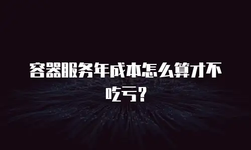 容器服务年成本怎么算才不吃亏？