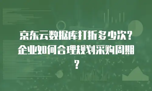 京东云数据库打折多少次？企业如何合理规划采购周期？