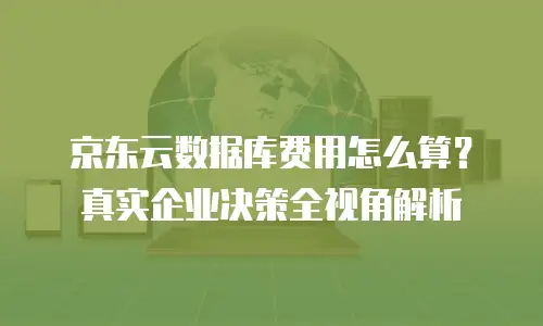 京东云数据库费用怎么算？真实企业决策全视角解析