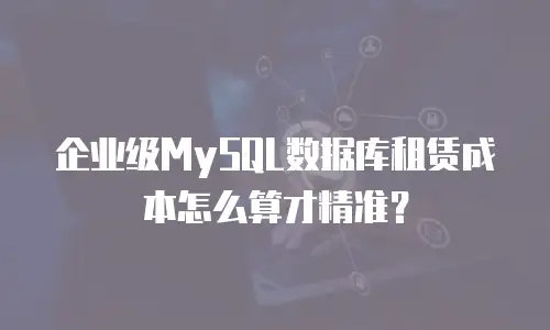 企业级MySQL数据库租赁成本怎么算才精准？