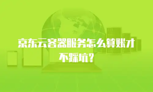 京东云容器服务怎么算账才不踩坑？