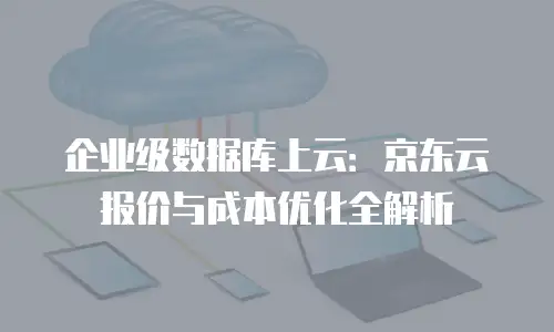 企业级数据库上云：京东云报价与成本优化全解析