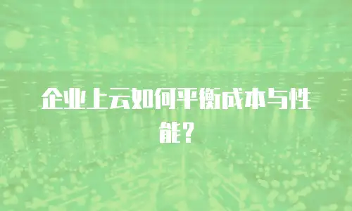 企业上云如何平衡成本与性能？