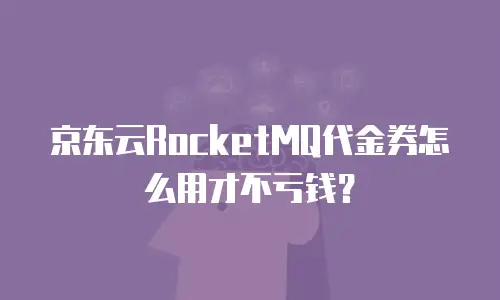 京东云RocketMQ代金券怎么用才不亏钱？