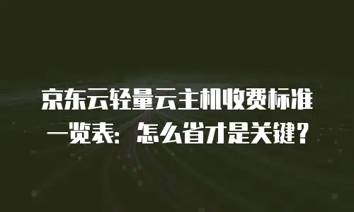 京东云轻量云主机收费标准一览表：怎么省才是关键？