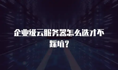 企业级云服务器怎么选才不踩坑？