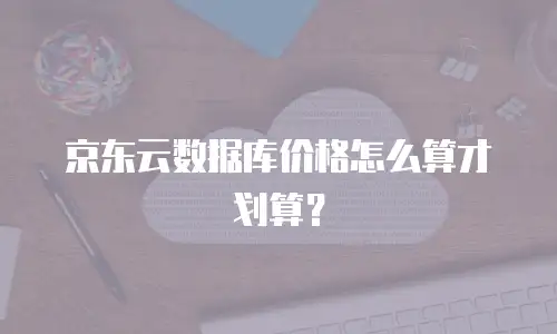 京东云数据库价格怎么算才划算？