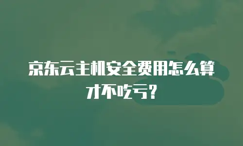 京东云主机安全费用怎么算才不吃亏？